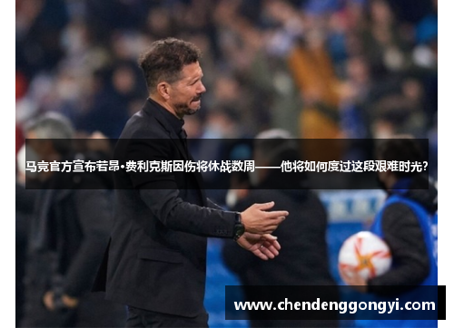 马竞官方宣布若昂·费利克斯因伤将休战数周——他将如何度过这段艰难时光？