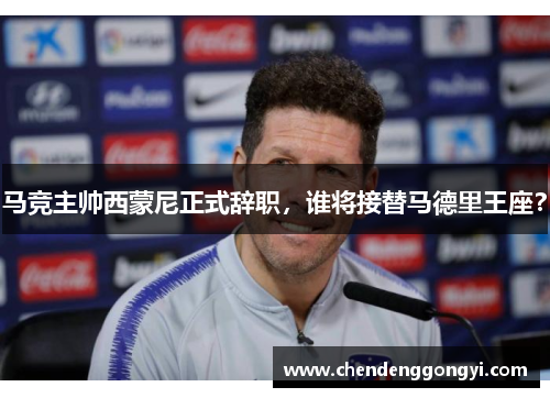 马竞主帅西蒙尼正式辞职，谁将接替马德里王座？