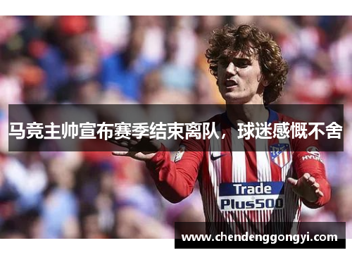马竞主帅宣布赛季结束离队，球迷感慨不舍