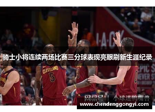 骑士小将连续两场比赛三分球表现亮眼刷新生涯纪录
