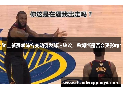 骑士新赛季阵容变动引发球迷热议，詹姆斯是否会受影响？