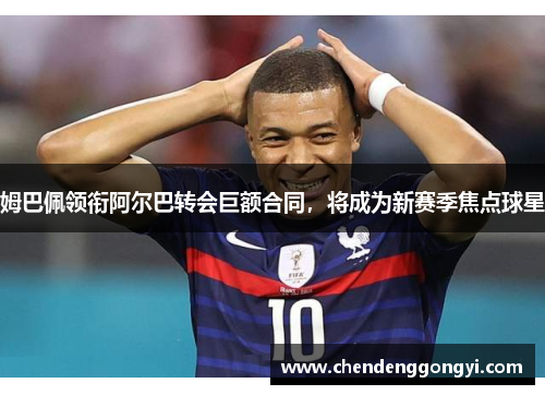 姆巴佩领衔阿尔巴转会巨额合同，将成为新赛季焦点球星