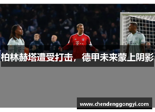 柏林赫塔遭受打击，德甲未来蒙上阴影