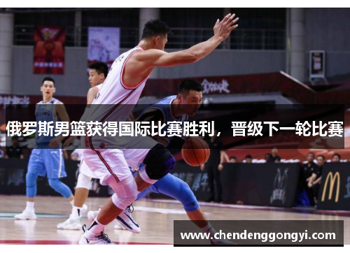俄罗斯男篮获得国际比赛胜利，晋级下一轮比赛