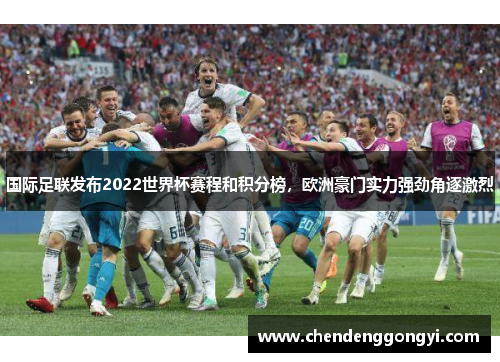国际足联发布2022世界杯赛程和积分榜，欧洲豪门实力强劲角逐激烈