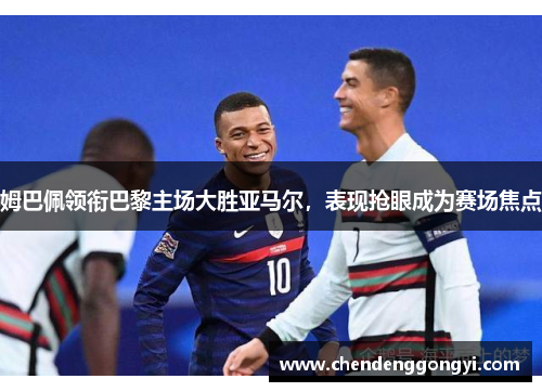 姆巴佩领衔巴黎主场大胜亚马尔，表现抢眼成为赛场焦点