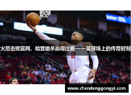 火箭击败篮网，哈登绝杀赢得比赛——篮球场上的传奇时刻