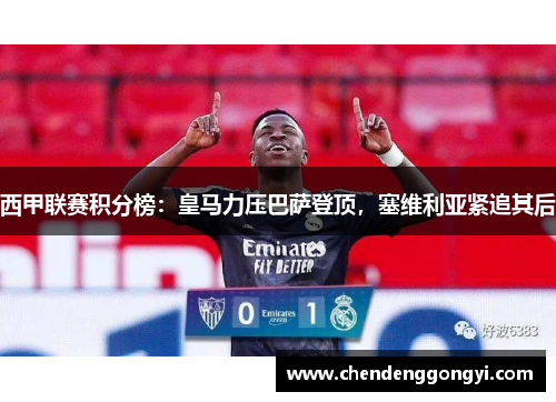 西甲联赛积分榜：皇马力压巴萨登顶，塞维利亚紧追其后