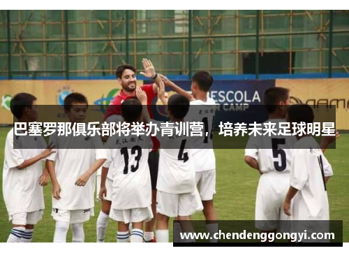 巴塞罗那俱乐部将举办青训营，培养未来足球明星