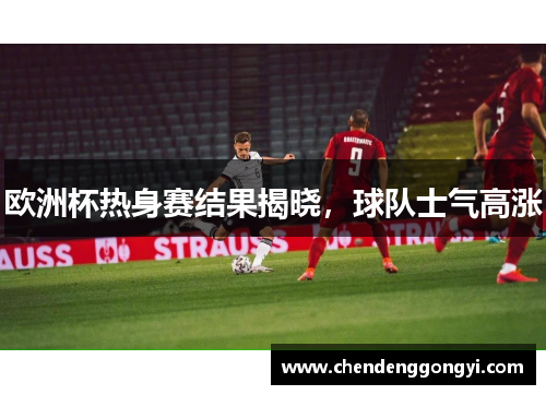 欧洲杯热身赛结果揭晓，球队士气高涨