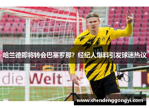 哈兰德即将转会巴塞罗那？经纪人爆料引发球迷热议