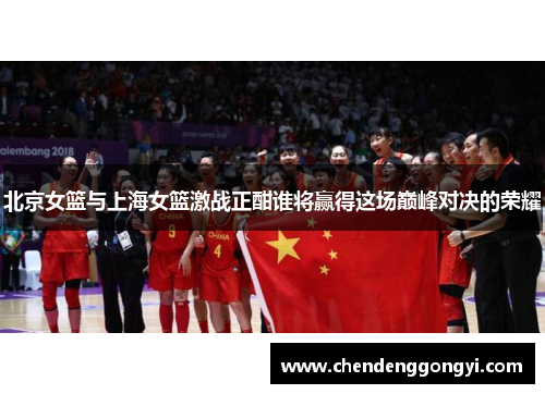 北京女篮与上海女篮激战正酣谁将赢得这场巅峰对决的荣耀