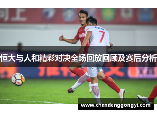 恒大与人和精彩对决全场回放回顾及赛后分析
