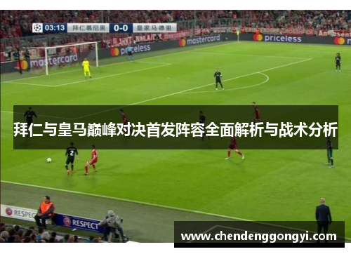 拜仁与皇马巅峰对决首发阵容全面解析与战术分析