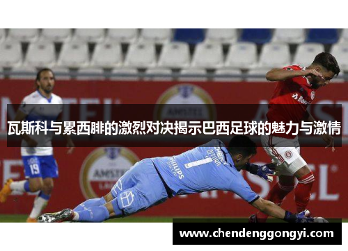瓦斯科与累西腓的激烈对决揭示巴西足球的魅力与激情