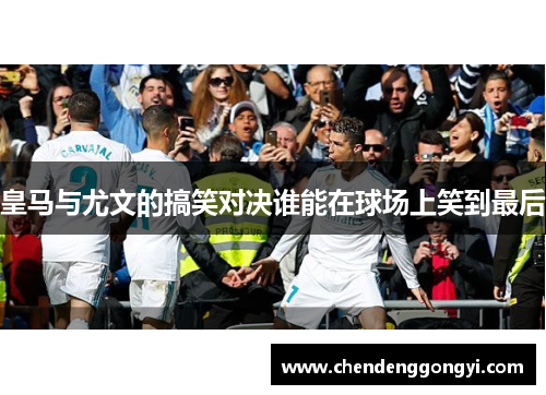 皇马与尤文的搞笑对决谁能在球场上笑到最后