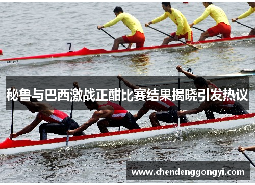 秘鲁与巴西激战正酣比赛结果揭晓引发热议