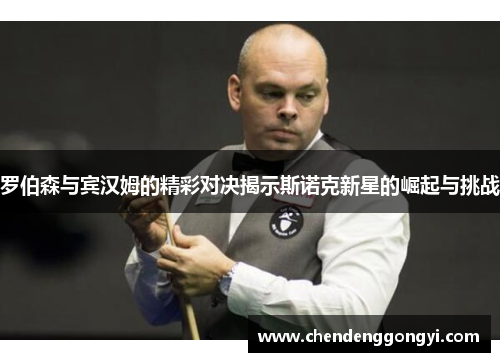 罗伯森与宾汉姆的精彩对决揭示斯诺克新星的崛起与挑战
