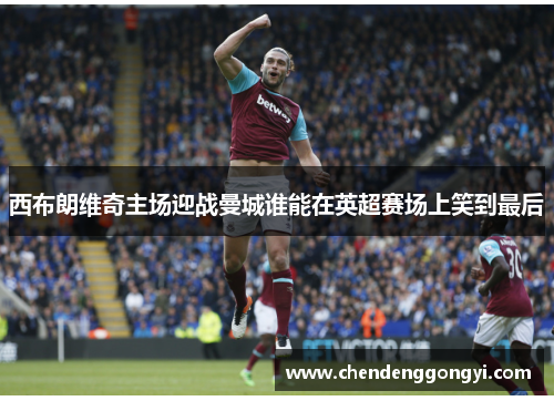 西布朗维奇主场迎战曼城谁能在英超赛场上笑到最后