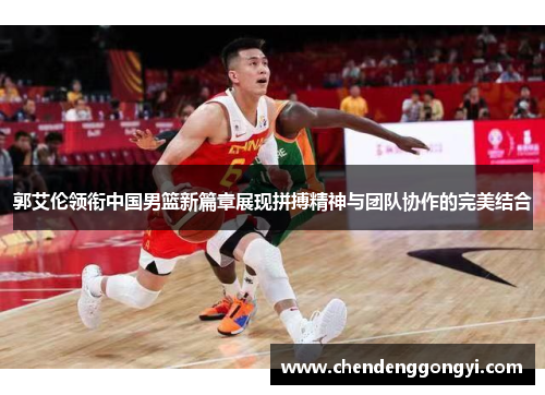 郭艾伦领衔中国男篮新篇章展现拼搏精神与团队协作的完美结合
