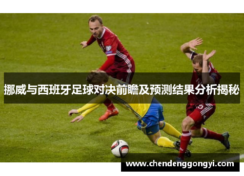 挪威与西班牙足球对决前瞻及预测结果分析揭秘