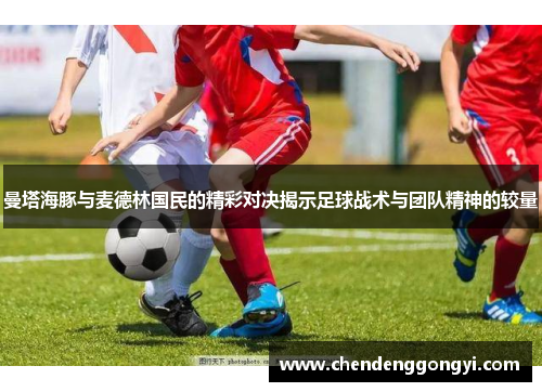 曼塔海豚与麦德林国民的精彩对决揭示足球战术与团队精神的较量