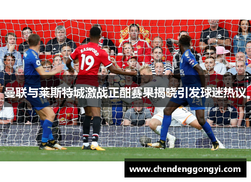 曼联与莱斯特城激战正酣赛果揭晓引发球迷热议