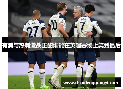 有浦与热刺激战正酣谁能在英超赛场上笑到最后