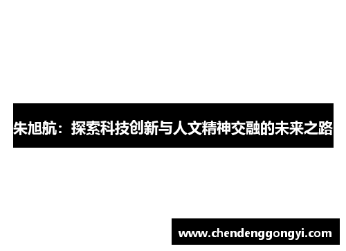 朱旭航：探索科技创新与人文精神交融的未来之路
