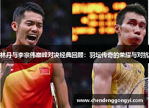 林丹与李宗伟巅峰对决经典回顾：羽坛传奇的荣耀与对抗