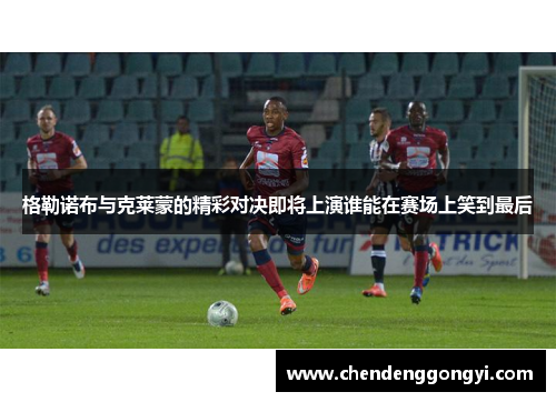 格勒诺布与克莱蒙的精彩对决即将上演谁能在赛场上笑到最后
