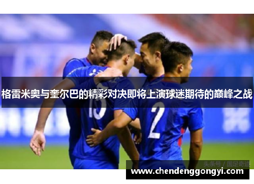 格雷米奥与奎尔巴的精彩对决即将上演球迷期待的巅峰之战