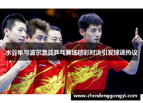 水谷隼与波尔激战乒乓赛场精彩对决引发球迷热议