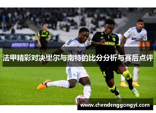 法甲精彩对决里尔与南特的比分分析与赛后点评