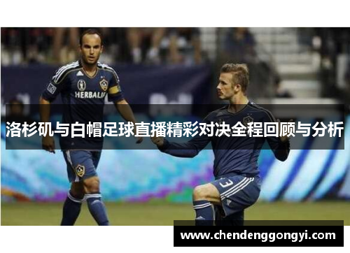 洛杉矶与白帽足球直播精彩对决全程回顾与分析