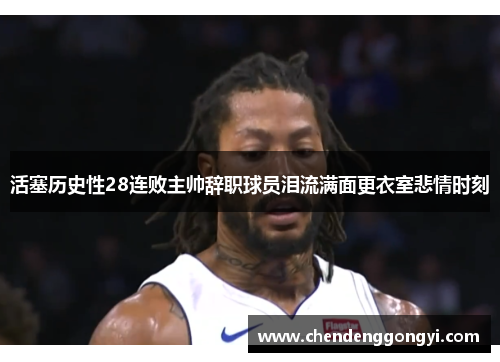 活塞历史性28连败主帅辞职球员泪流满面更衣室悲情时刻