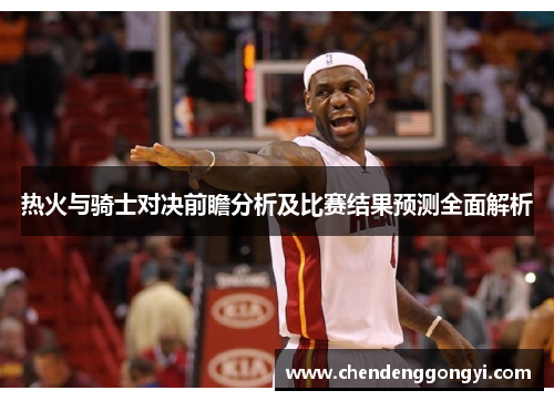 热火与骑士对决前瞻分析及比赛结果预测全面解析
