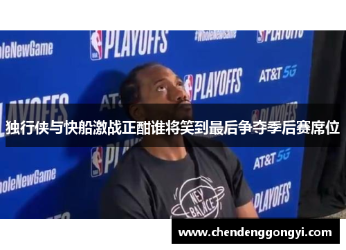 独行侠与快船激战正酣谁将笑到最后争夺季后赛席位