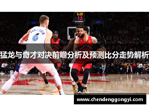 猛龙与奇才对决前瞻分析及预测比分走势解析