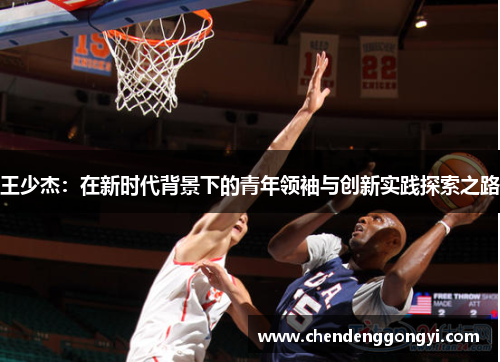 王少杰：在新时代背景下的青年领袖与创新实践探索之路