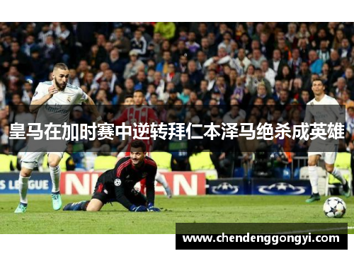 皇马在加时赛中逆转拜仁本泽马绝杀成英雄