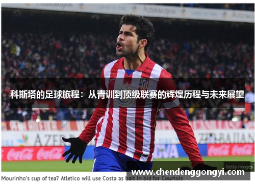 科斯塔的足球旅程：从青训到顶级联赛的辉煌历程与未来展望