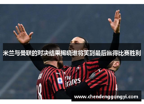 米兰与曼联的对决结果揭晓谁将笑到最后赢得比赛胜利