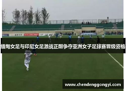 缅甸女足与印尼女足激战正酣争夺亚洲女子足球赛晋级资格